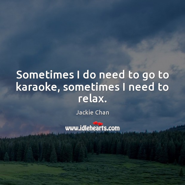 Sometimes I do need to go to karaoke, sometimes I need to relax. Jackie Chan Picture Quote