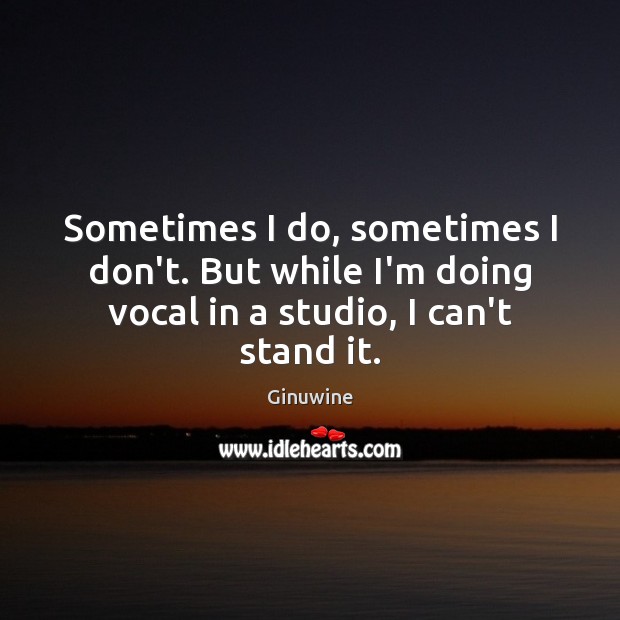 Sometimes I do, sometimes I don’t. But while I’m doing vocal in Ginuwine Picture Quote