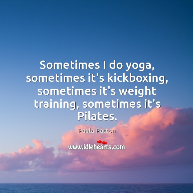 Sometimes I do yoga, sometimes it’s kickboxing, sometimes it’s weight training, sometimes Paula Patton Picture Quote