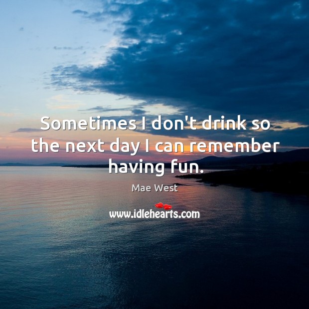 Sometimes I don’t drink so the next day I can remember having fun. Mae West Picture Quote