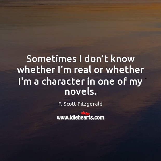 Sometimes I don’t know whether I’m real or whether I’m a character in one of my novels. F. Scott Fitzgerald Picture Quote