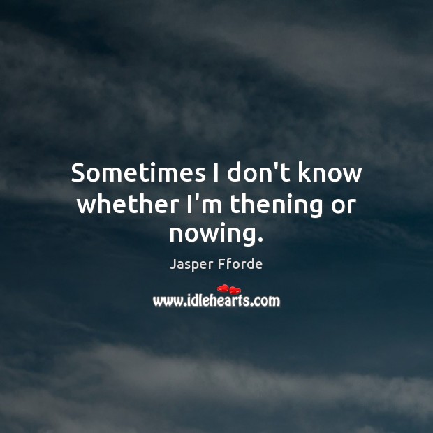 Sometimes I don’t know whether I’m thening or nowing. Jasper Fforde Picture Quote