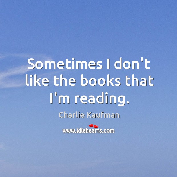 Sometimes I don’t like the books that I’m reading. Charlie Kaufman Picture Quote