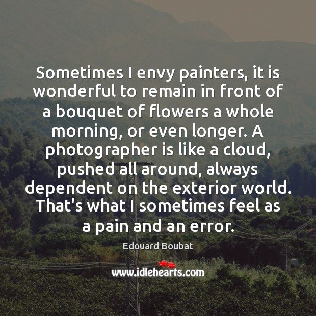 Sometimes I envy painters, it is wonderful to remain in front of 
