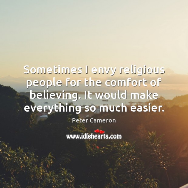 Sometimes I envy religious people for the comfort of believing. It would Peter Cameron Picture Quote