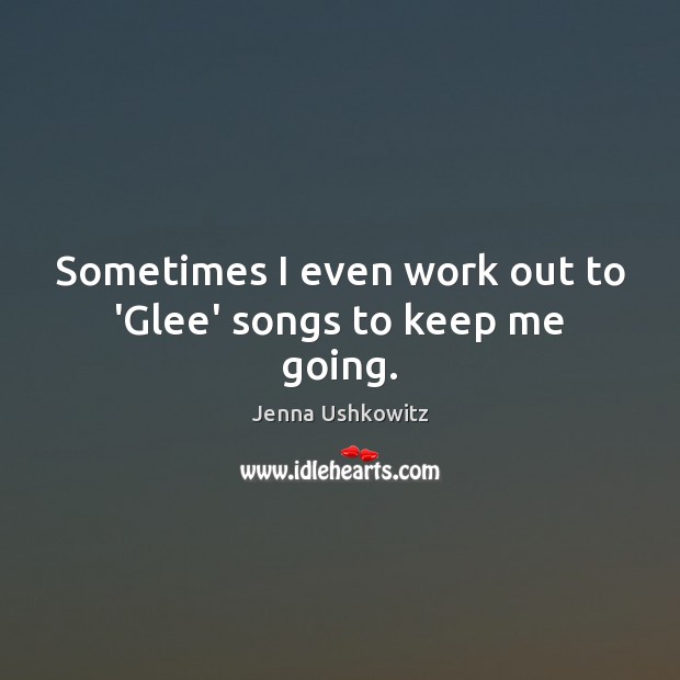 Sometimes I even work out to ‘Glee’ songs to keep me going. Image