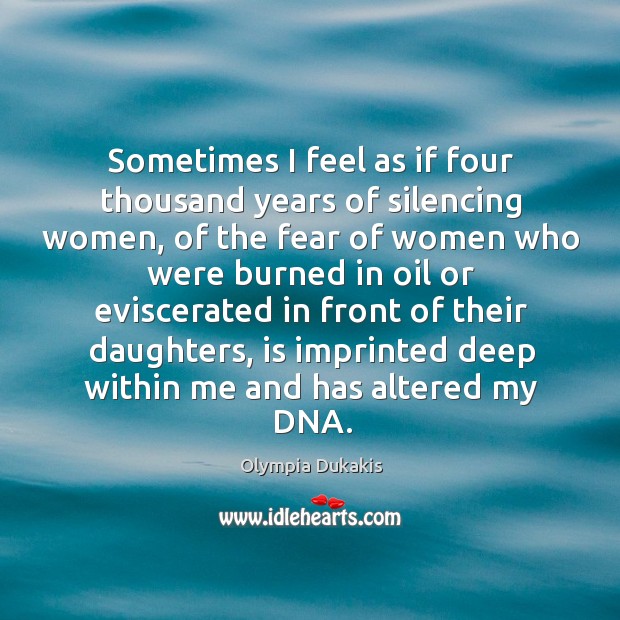 Sometimes I feel as if four thousand years of silencing women, of the fear of women Olympia Dukakis Picture Quote