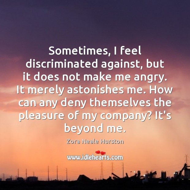 Sometimes, I feel discriminated against, but it does not make me angry. Zora Neale Hurston Picture Quote