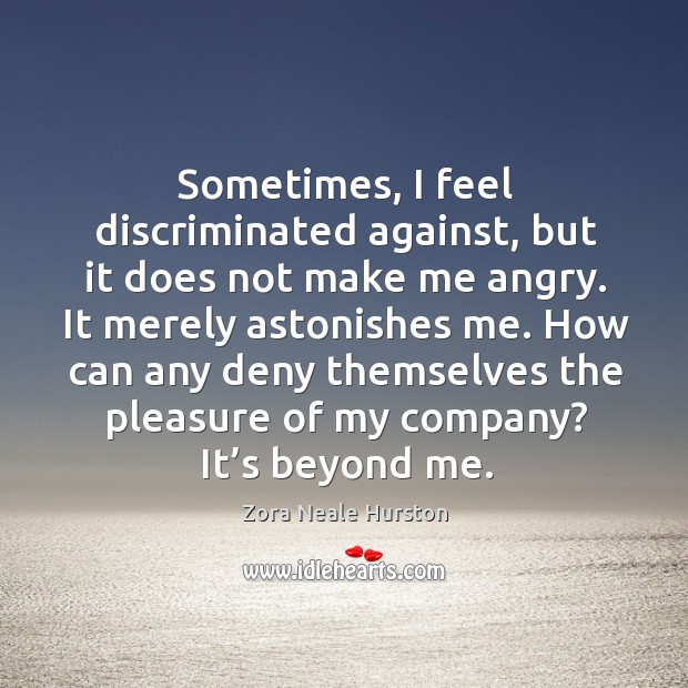 Sometimes, I feel discriminated against, but it does not make me angry. Image