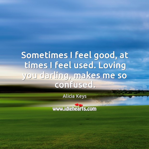 Sometimes I feel good, at times I feel used. Loving you darling, makes me so confused. Alicia Keys Picture Quote