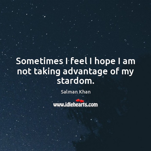 Sometimes I feel I hope I am not taking advantage of my stardom. Salman Khan Picture Quote