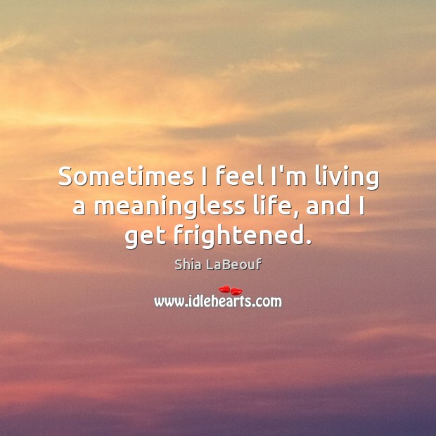 Sometimes I feel I’m living a meaningless life, and I get frightened. Shia LaBeouf Picture Quote