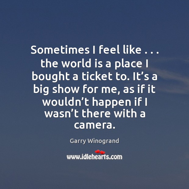Sometimes I feel like . . . the world is a place I bought a Garry Winogrand Picture Quote