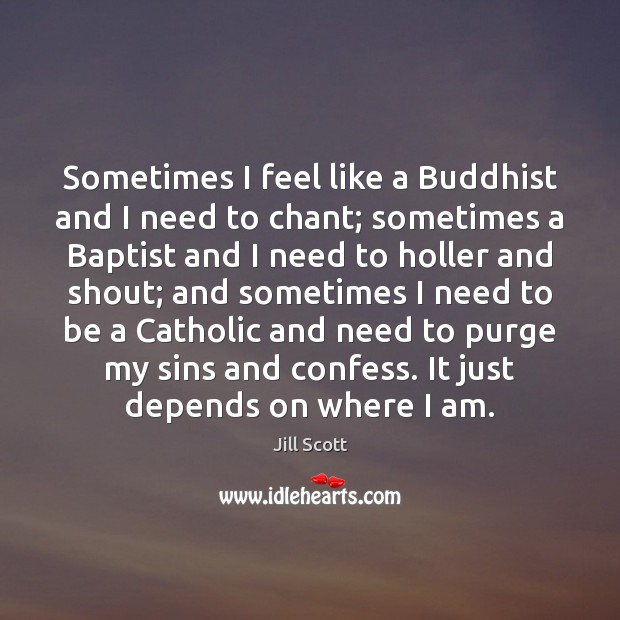 Sometimes I feel like a Buddhist and I need to chant; sometimes 