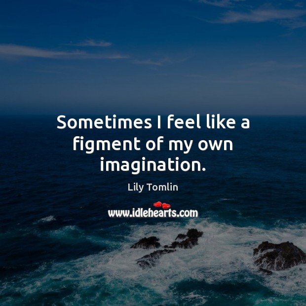 Sometimes I feel like a figment of my own imagination. Lily Tomlin Picture Quote