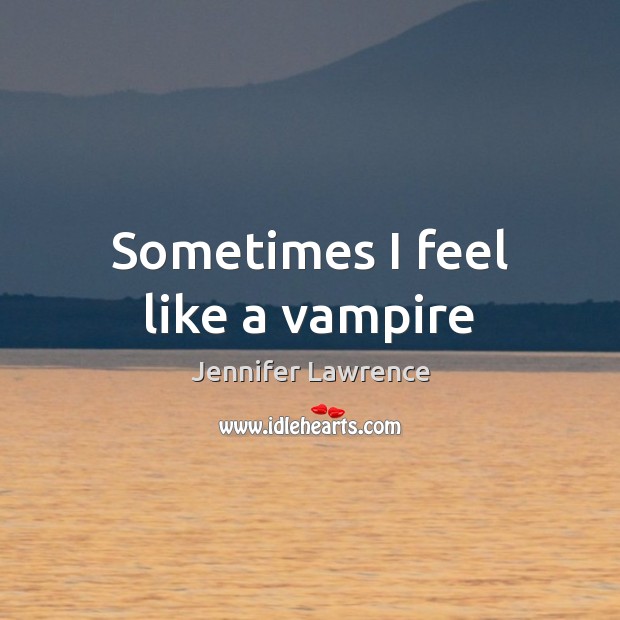 Sometimes I feel like a vampire Jennifer Lawrence Picture Quote