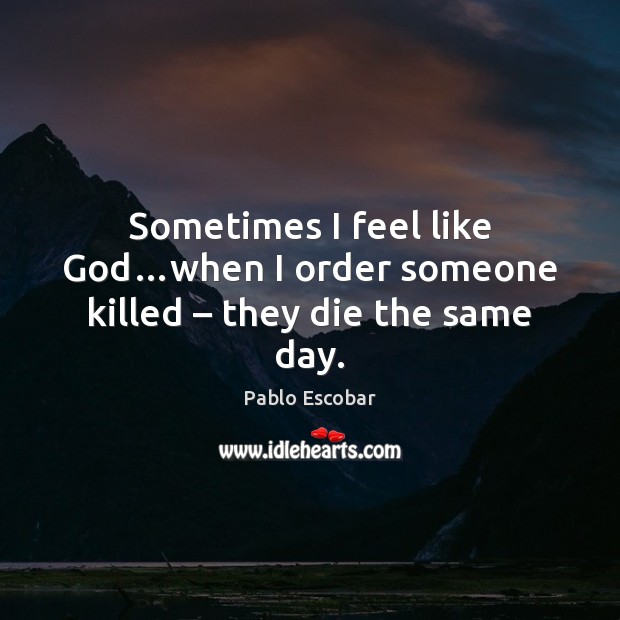 Sometimes I feel like God…when I order someone killed – they die the same day. Pablo Escobar Picture Quote