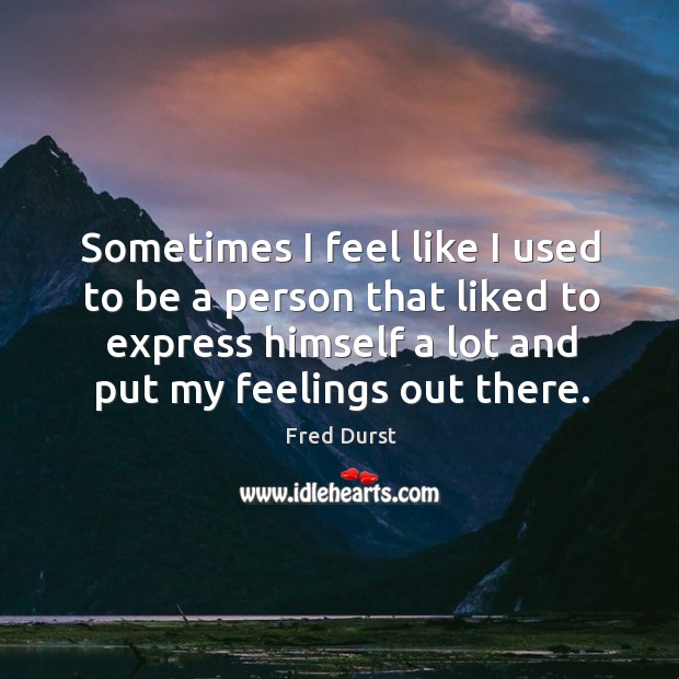 Sometimes I feel like I used to be a person that liked to express himself a lot and put my feelings out there. Image