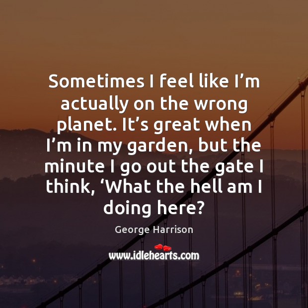Sometimes I feel like I’m actually on the wrong planet. It’ George Harrison Picture Quote