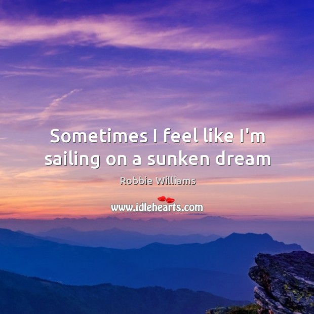 Sometimes I feel like I’m sailing on a sunken dream Robbie Williams Picture Quote