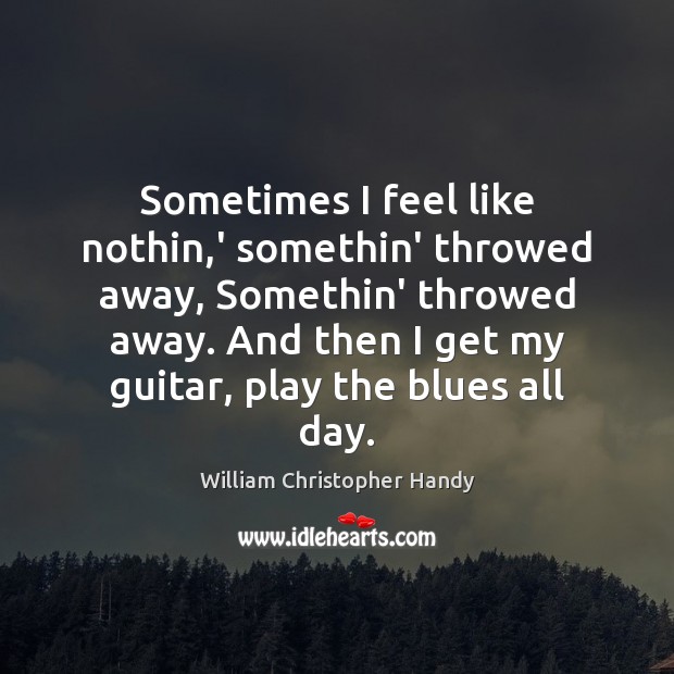 Sometimes I feel like nothin,’ somethin’ throwed away, Somethin’ throwed away. William Christopher Handy Picture Quote