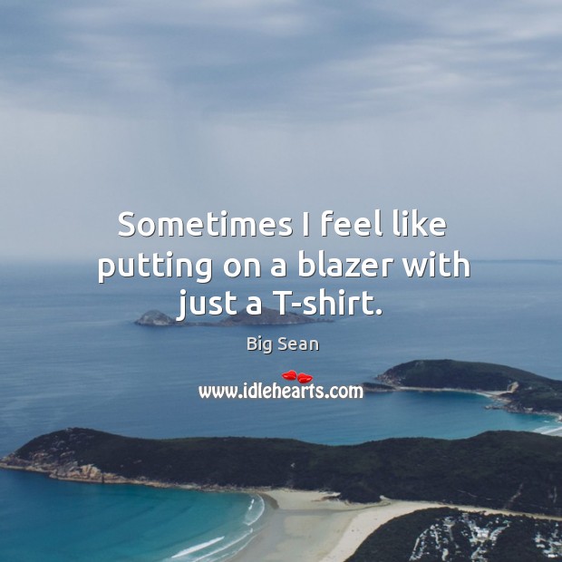 Sometimes I feel like putting on a blazer with just a t-shirt. Big Sean Picture Quote