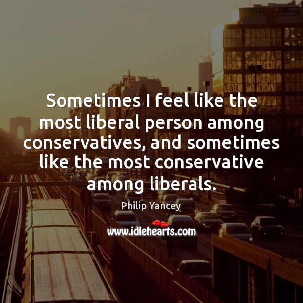 Sometimes I feel like the most liberal person among conservatives, and sometimes Philip Yancey Picture Quote