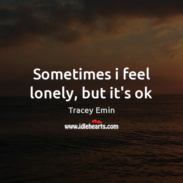 Sometimes i feel lonely, but it’s ok Tracey Emin Picture Quote