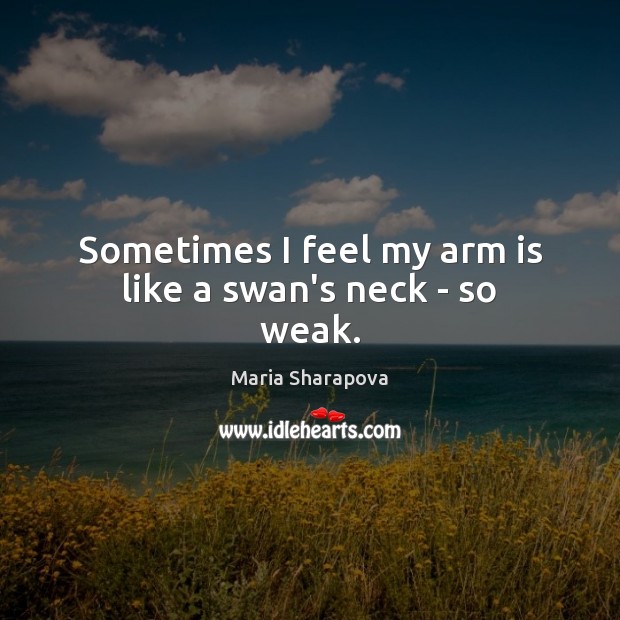 Sometimes I feel my arm is like a swan’s neck – so weak. Maria Sharapova Picture Quote