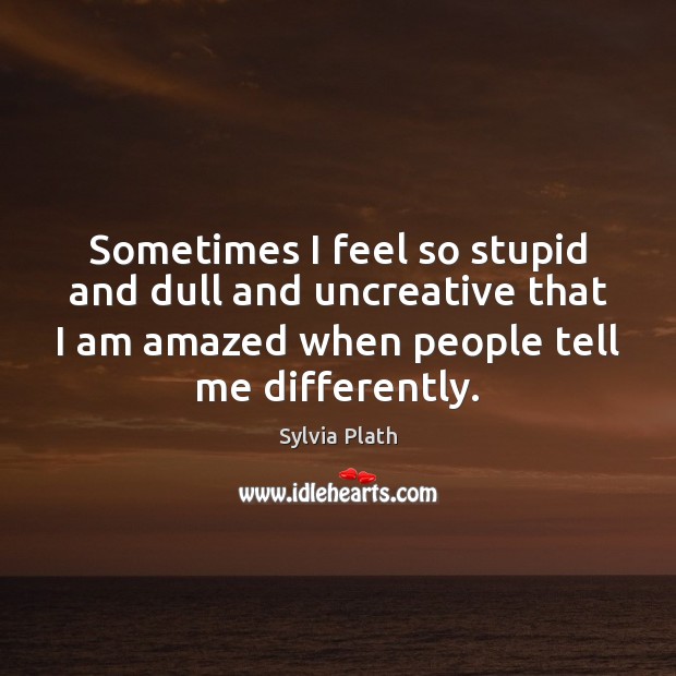 Sometimes I feel so stupid and dull and uncreative that I am Sylvia Plath Picture Quote