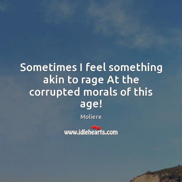 Sometimes I feel something akin to rage At the corrupted morals of this age! Moliere Picture Quote