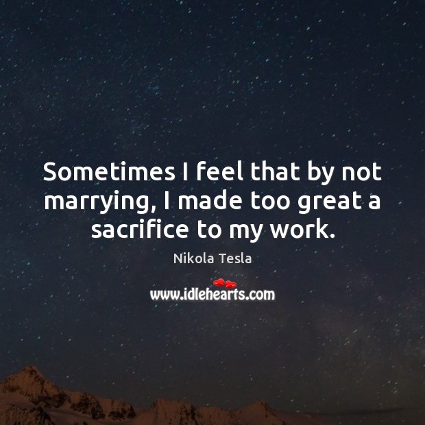 Sometimes I feel that by not marrying, I made too great a sacrifice to my work. Nikola Tesla Picture Quote