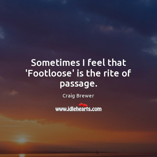 Sometimes I feel that ‘Footloose’ is the rite of passage. Craig Brewer Picture Quote