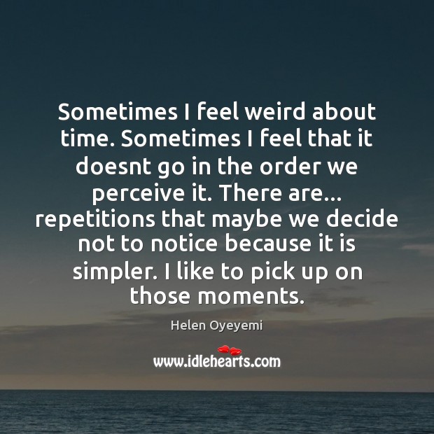 Sometimes I feel weird about time. Sometimes I feel that it doesnt Helen Oyeyemi Picture Quote