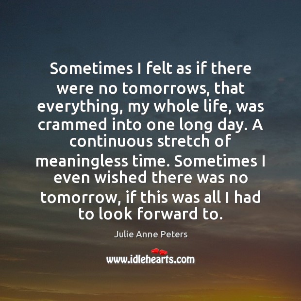 Sometimes I felt as if there were no tomorrows, that everything, my Julie Anne Peters Picture Quote