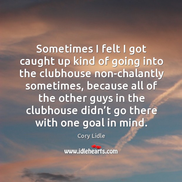 Sometimes I felt I got caught up kind of going into the clubhouse Cory Lidle Picture Quote