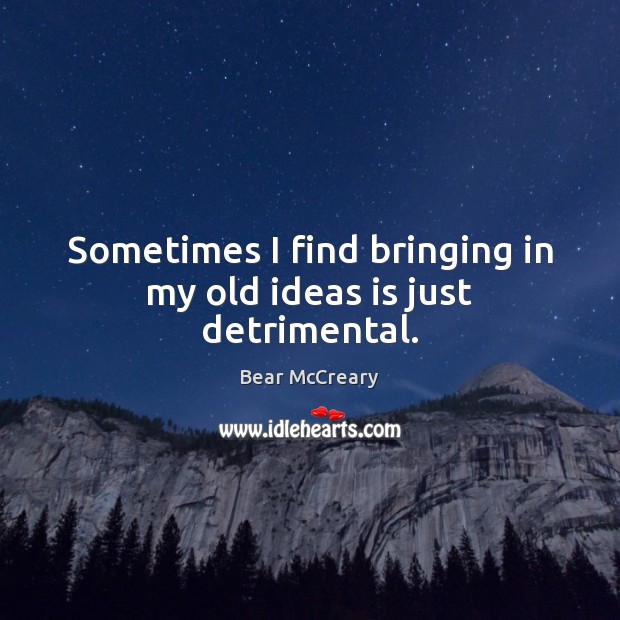 Sometimes I find bringing in my old ideas is just detrimental. Bear McCreary Picture Quote