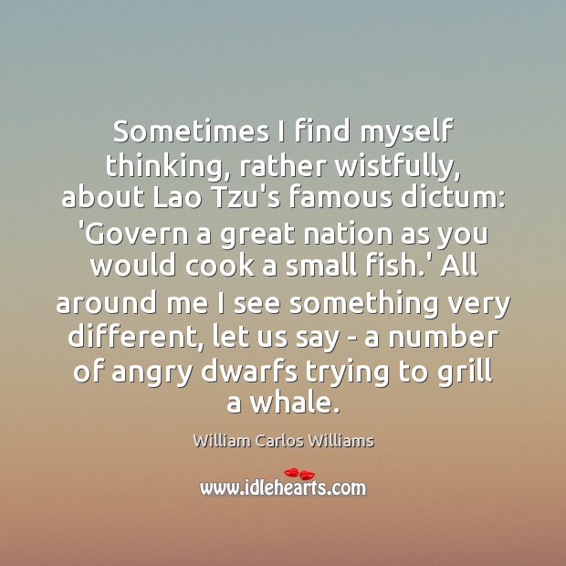 Sometimes I find myself thinking, rather wistfully, about Lao Tzu’s famous dictum: William Carlos Williams Picture Quote