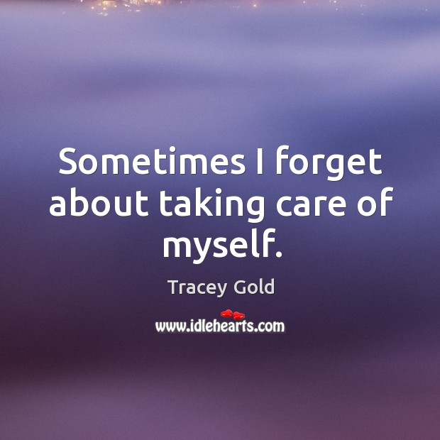 Sometimes I forget about taking care of myself. Tracey Gold Picture Quote