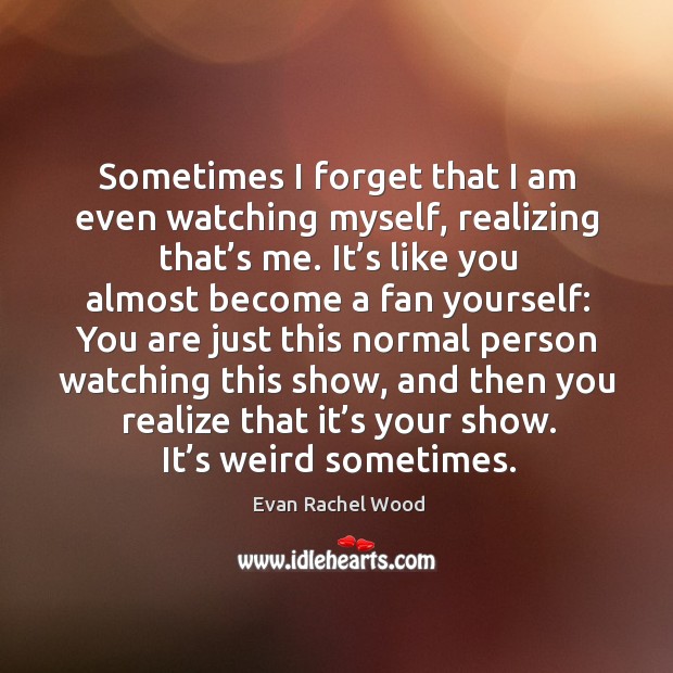 Sometimes I forget that I am even watching myself, realizing that’s me. Evan Rachel Wood Picture Quote
