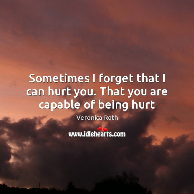 Sometimes I forget that I can hurt you. That you are capable of being hurt Veronica Roth Picture Quote