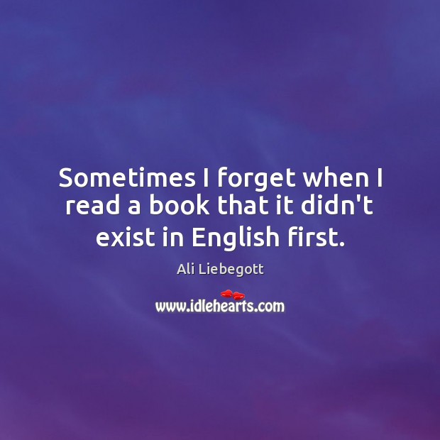 Sometimes I forget when I read a book that it didn’t exist in English first. Ali Liebegott Picture Quote