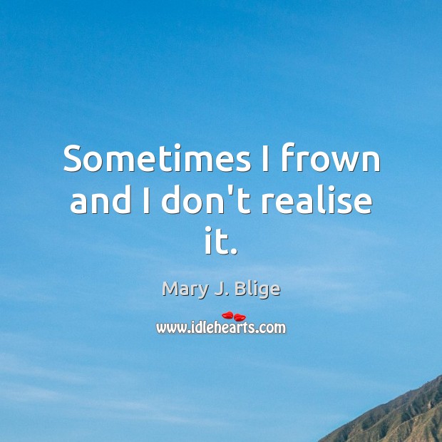 Sometimes I frown and I don’t realise it. Mary J. Blige Picture Quote