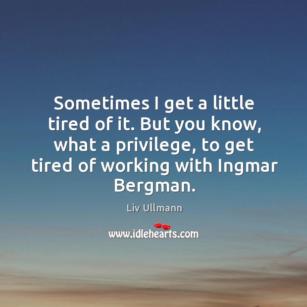 Sometimes I get a little tired of it. But you know, what a privilege, to get tired of working with ingmar bergman. Liv Ullmann Picture Quote