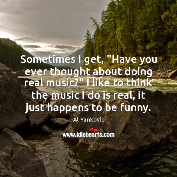 Sometimes I get, “Have you ever thought about doing real music?” I Al Yankovic Picture Quote