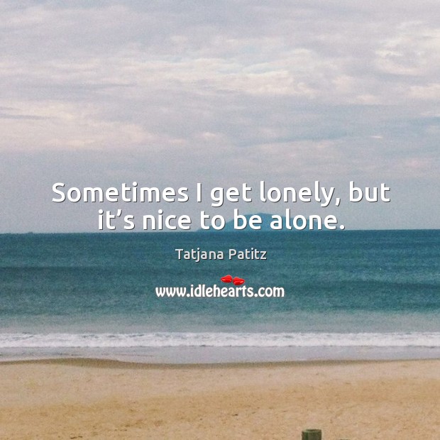 Sometimes I get lonely, but it’s nice to be alone. Lonely Quotes Image