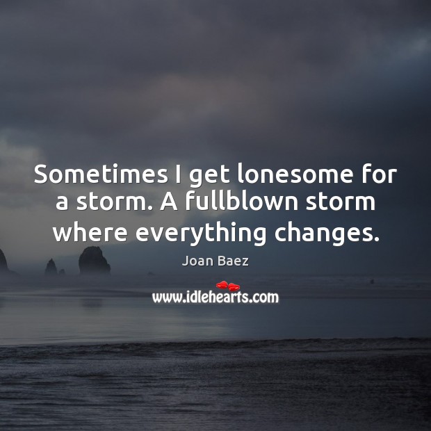 Sometimes I get lonesome for a storm. A fullblown storm where everything changes. Joan Baez Picture Quote