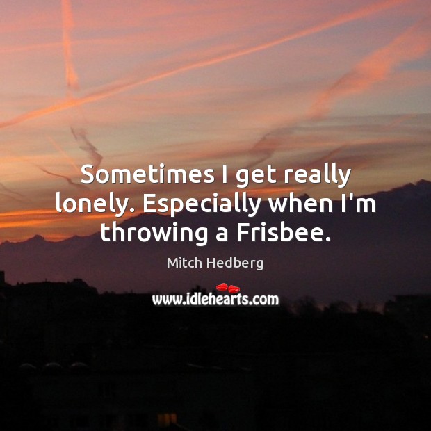 Sometimes I get really lonely. Especially when I’m throwing a Frisbee. Lonely Quotes Image