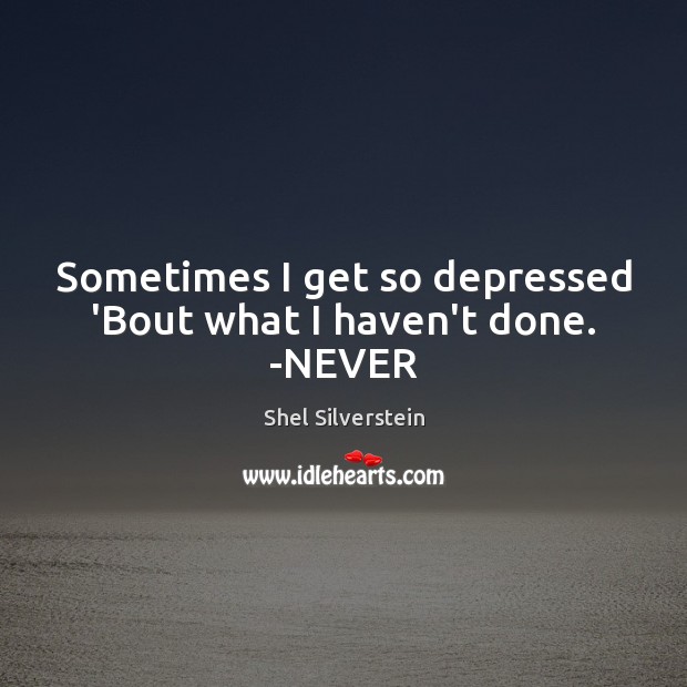Sometimes I get so depressed ‘Bout what I haven’t done. -NEVER Shel Silverstein Picture Quote