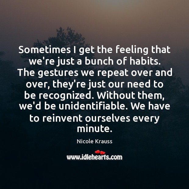 Sometimes I get the feeling that we’re just a bunch of habits. Nicole Krauss Picture Quote